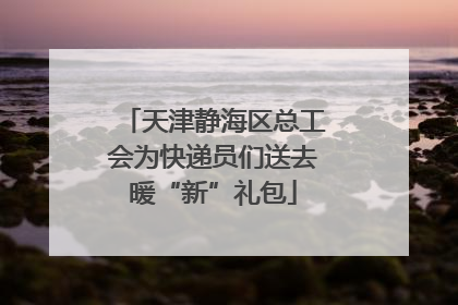 天津静海区总工会为快递员们送去暖“新”礼包