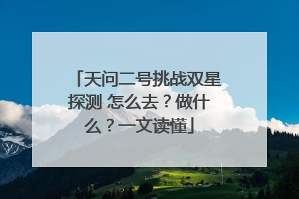 天问二号挑战双星探测 怎么去？做什么？一文读懂