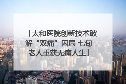 太和医院创新技术破解“双痛”困局 七旬老人重获无痛人生