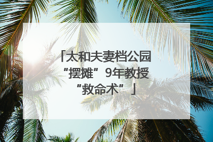 太和夫妻档公园“摆摊”9年教授“救命术”