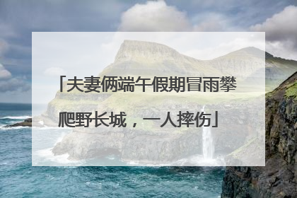 夫妻俩端午假期冒雨攀爬野长城，一人摔伤