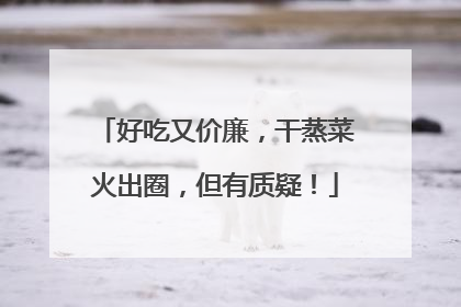 好吃又价廉，干蒸菜火出圈，但有质疑！