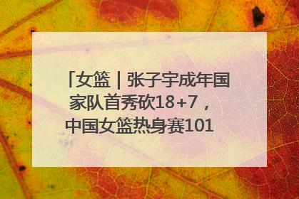 女篮｜张子宇成年国家队首秀砍18+7，中国女篮热身赛101比55大胜波黑