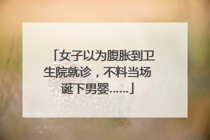 女子以为腹胀到卫生院就诊，不料当场诞下男婴……