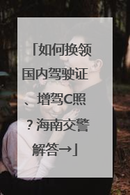 如何换领国内驾驶证、增驾C照？海南交警解答→