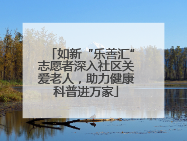 如新“乐善汇”志愿者深入社区关爱老人，助力健康科普进万家