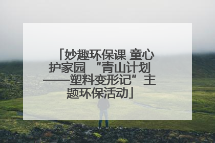 妙趣环保课 童心护家园 “青山计划——塑料变形记”主题环保活动