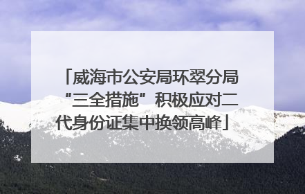 威海市公安局环翠分局“三全措施”积极应对二代身份证集中换领高峰