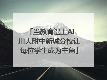 当教育遇上AI 川大附中新城分校让每位学生成为主角