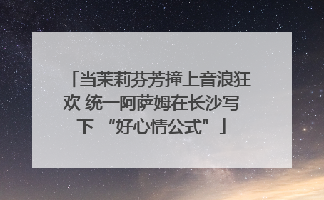 当茉莉芬芳撞上音浪狂欢 统一阿萨姆在长沙写下 “好心情公式”