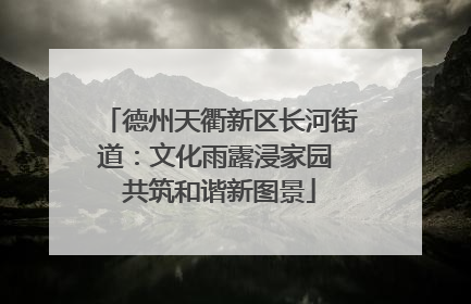 德州天衢新区长河街道：文化雨露浸家园 共筑和谐新图景