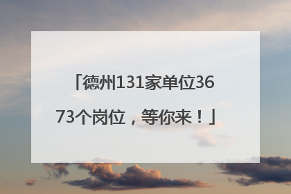 德州131家单位3673个岗位，等你来！