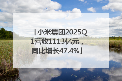 小米集团2025Q1营收1113亿元，同比增长47.4%