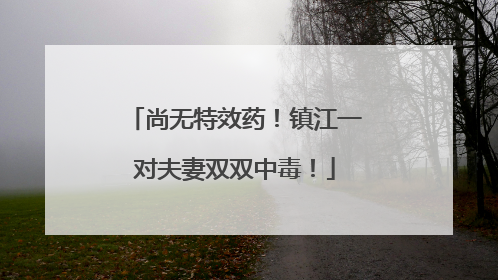 尚无特效药！镇江一对夫妻双双中毒！