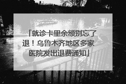 就诊卡里余额别忘了退！乌鲁木齐地区多家医院发出退费通知