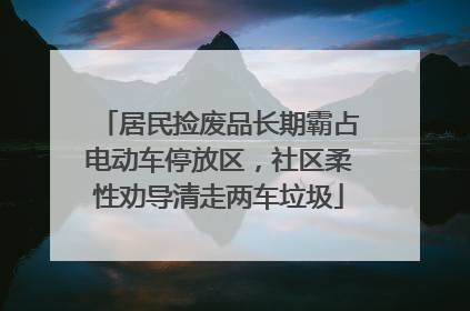 居民捡废品长期霸占电动车停放区，社区柔性劝导清走两车垃圾