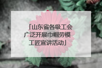 山东省各级工会广泛开展巾帼劳模工匠宣讲活动