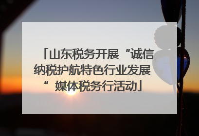 山东税务开展“诚信纳税护航特色行业发展”媒体税务行活动