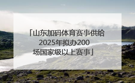 山东加码体育赛事供给 2025年拟办200场国家级以上赛事