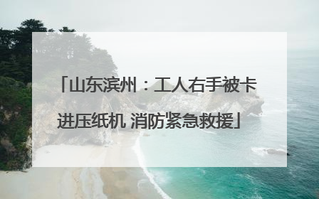 山东滨州：工人右手被卡进压纸机 消防紧急救援