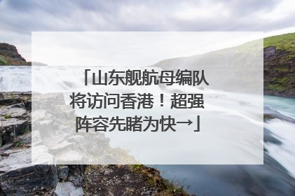 山东舰航母编队将访问香港！超强阵容先睹为快→
