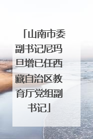 山南市委副书记尼玛旦增已任西藏自治区教育厅党组副书记