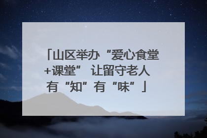 山区举办“爱心食堂+课堂” 让留守老人有“知”有“味”