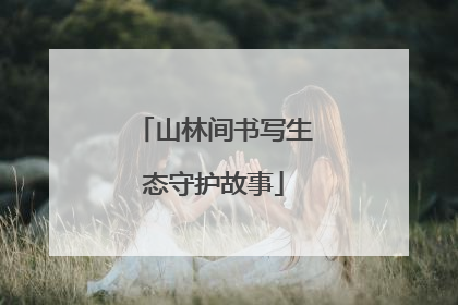 山林间书写生态守护故事