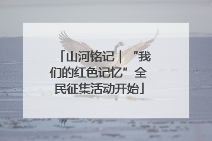 山河铭记｜“我们的红色记忆”全民征集活动开始