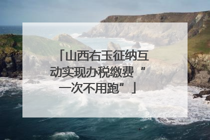 山西右玉征纳互动实现办税缴费“一次不用跑”