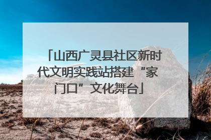 山西广灵县社区新时代文明实践站搭建“家门口”文化舞台