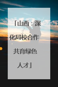 山西：深化局校合作 共育绿色人才