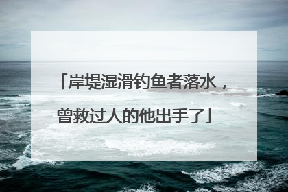 岸堤湿滑钓鱼者落水，曾救过人的他出手了