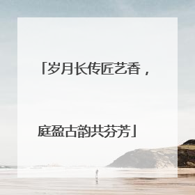 岁月长传匠艺香，庭盈古韵共芬芳