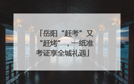 岳阳“赶考”又“赶烤”，一纸准考证享全城礼遇