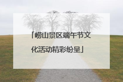崂山景区端午节文化活动精彩纷呈