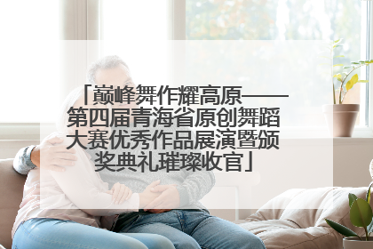 巅峰舞作耀高原——第四届青海省原创舞蹈大赛优秀作品展演暨颁奖典礼璀璨收官