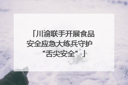川渝联手开展食品安全应急大练兵守护“舌尖安全”