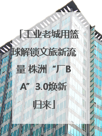 工业老城用篮球解锁文旅新流量 株洲“厂BA”3.0焕新归来
