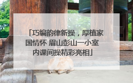 巧编韵律新操，厚植家国情怀 眉山彭山一小室内课间操精彩亮相