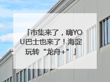 市集来了，嗨YOU巴士也来了！海淀玩转“龙舟+”