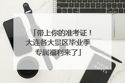 带上你的准考证！大连各大景区毕业季专属福利来了