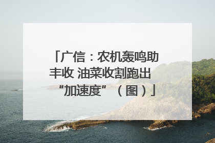 广信：农机轰鸣助丰收 油菜收割跑出“加速度”（图）
