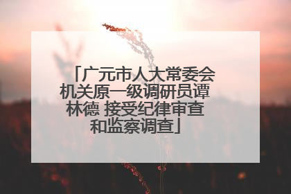广元市人大常委会机关原一级调研员谭林德 接受纪律审查和监察调查