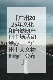 广州2025年文化和自然遗产日主场活动举办，“广州十大文物地标”公布