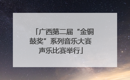 广西第二届“金铜鼓奖”系列音乐大赛声乐比赛举行