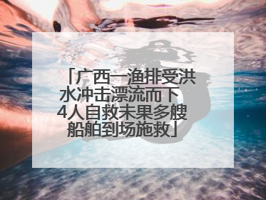 广西一渔排受洪水冲击漂流而下 4人自救未果多艘船舶到场施救