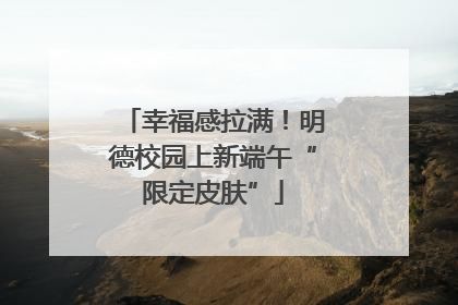 幸福感拉满！明德校园上新端午“限定皮肤”