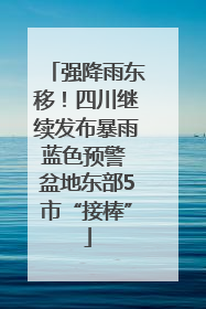 强降雨东移！四川继续发布暴雨蓝色预警 盆地东部5市“接棒”