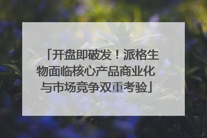 开盘即破发！派格生物面临核心产品商业化与市场竞争双重考验